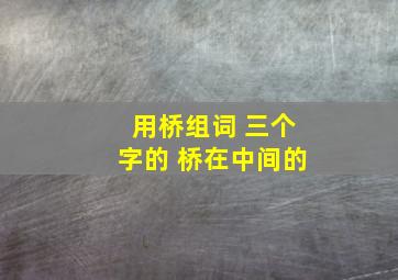 用桥组词 三个字的 桥在中间的